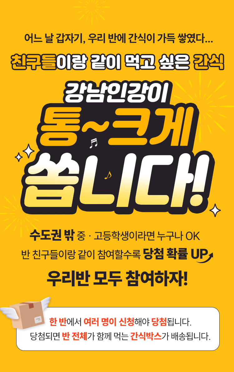 어느 날 갑자기, 우리 반에 간식이 가득 쌓였다... 친구들이랑 같이 먹고 싶은 간식; 강남인강이 통~크게 쏩니다! 수도권 밖 중 · 고등학생이라면 누구나 OK; 반 친구들이랑 같이 참여할수록 당첨 확률 UP; 우리반 모두 참여하자!  당첨되면 반 전체가 함께 먹는 간식박스가 배송됩니다.